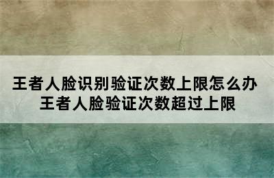 王者人脸识别验证次数上限怎么办 王者人脸验证次数超过上限